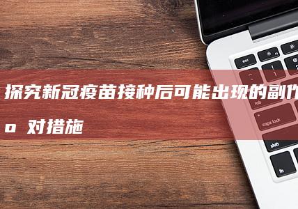 探究新冠疫苗接种后可能出现的副作用与应对措施