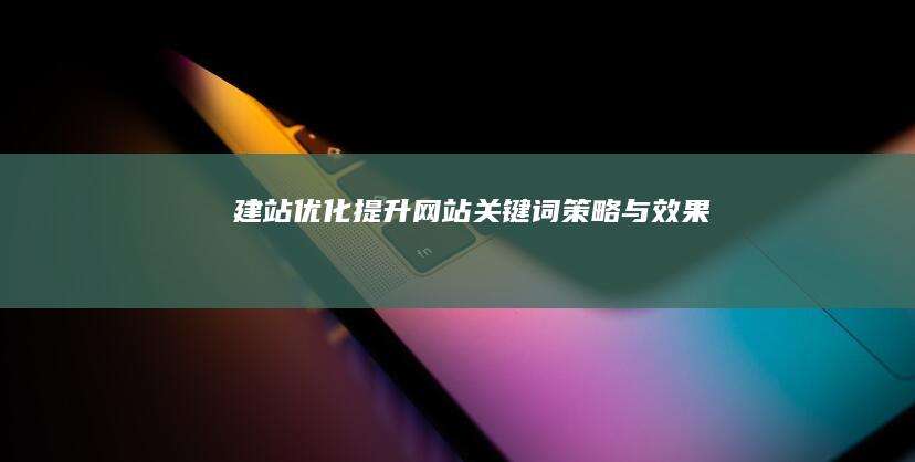 建站优化：提升网站关键词策略与效果